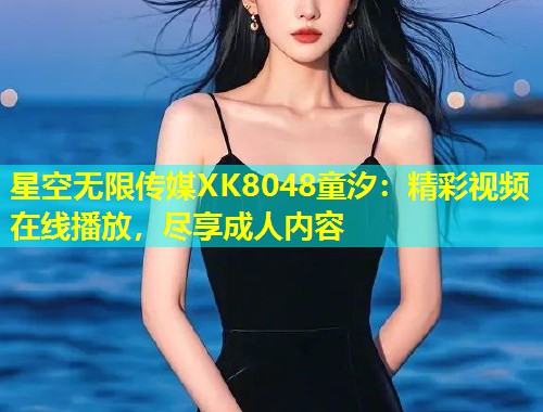 星空无限传媒XK8048童汐：精彩视频在线播放，尽享成人内容  第1张