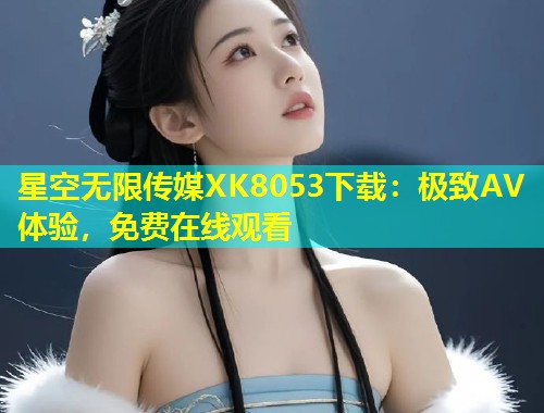 星空无限传媒XK8053下载：极致AV体验，免费在线观看  第1张