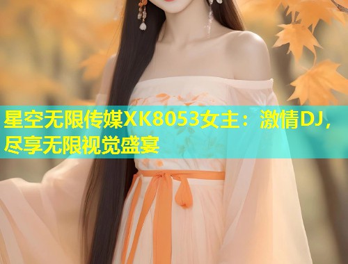 星空无限传媒XK8053女主：激情DJ，尽享无限视觉盛宴  第2张