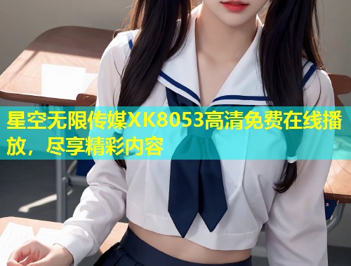 星空无限传媒XK8053高清免费在线播放，尽享精彩内容  第1张