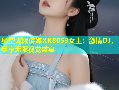 星空无限传媒XK8053女主：激情DJ，尽享无限视觉盛宴  第1张