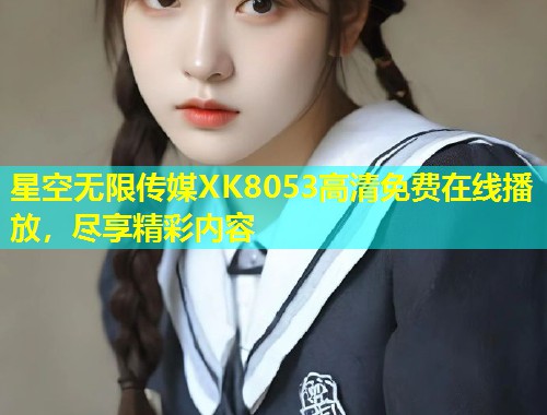 星空无限传媒XK8053高清免费在线播放，尽享精彩内容  第2张