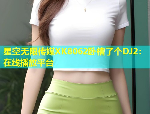 星空无限传媒XK8062卧槽了个DJ2：在线播放平台  第1张