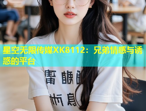 星空无限传媒XK8112：兄弟情感与诱惑的平台  第1张