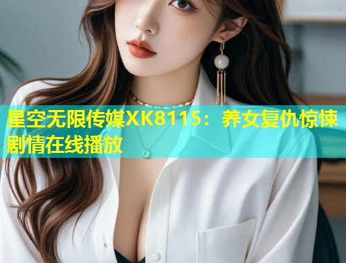 星空无限传媒XK8115：养女复仇惊悚剧情在线播放  第1张