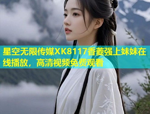 星空无限传媒XK8117香菱强上妹妹在线播放，高清视频免费观看  第2张