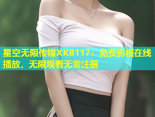 星空无限传媒XK8117：免费影视在线播放，无限观看无需注册  第1张