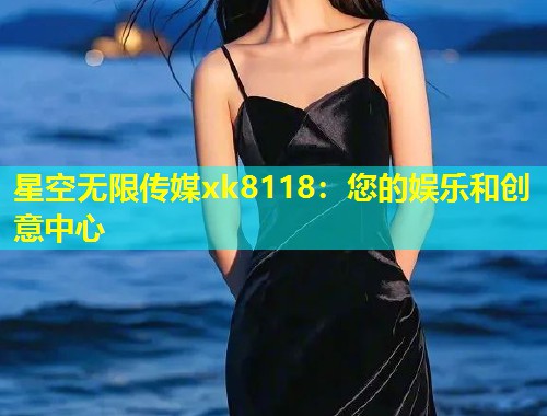 星空无限传媒xk8118：您的娱乐和创意中心  第1张