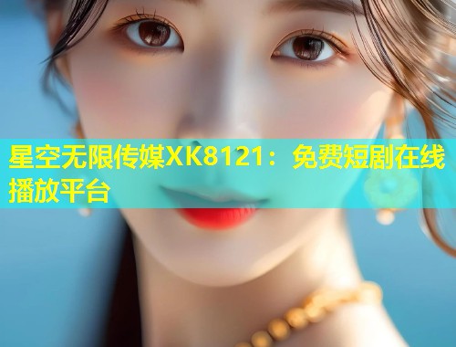 星空无限传媒XK8121：免费短剧在线播放平台  第2张