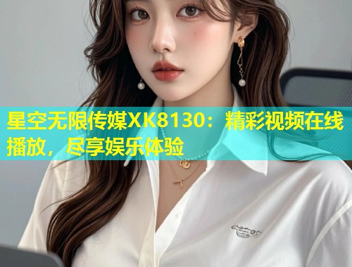 星空无限传媒XK8130：精彩视频在线播放，尽享娱乐体验  第1张