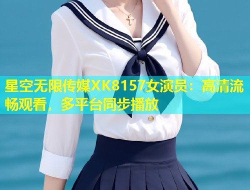 星空无限传媒XK8157女演员：高清流畅观看，多平台同步播放  第1张