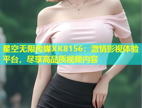 星空无限传媒XK8156：激情影视体验平台，尽享高品质视频内容  第1张