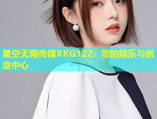 星空无限传媒XKG122：您的娱乐与创意中心  第1张