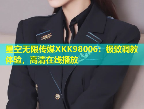 星空无限传媒XKK98006：极致调教体验，高清在线播放  第1张