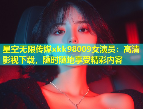 星空无限传媒xkk98009女演员：高清影视下载，随时随地享受精彩内容  第1张