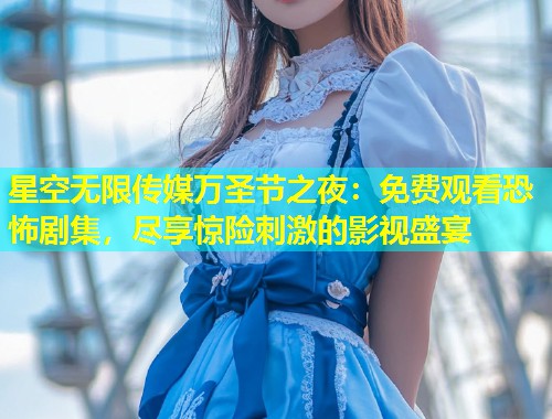星空无限传媒万圣节之夜：免费观看恐怖剧集，尽享惊险刺激的影视盛宴  第1张
