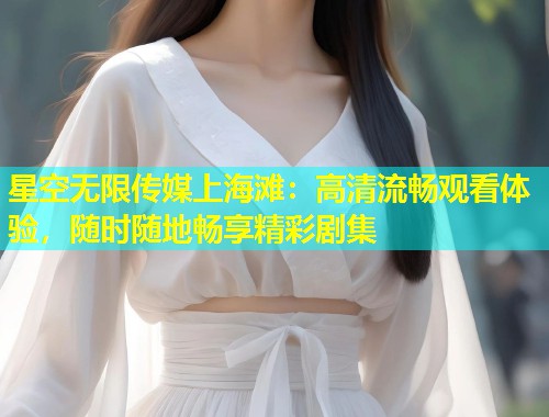 星空无限传媒上海滩：高清流畅观看体验，随时随地畅享精彩剧集  第1张