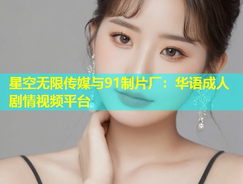 星空无限传媒与91制片厂：华语成人剧情视频平台  第1张