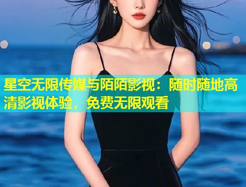 星空无限传媒与陌陌影视：随时随地高清影视体验，免费无限观看  第1张