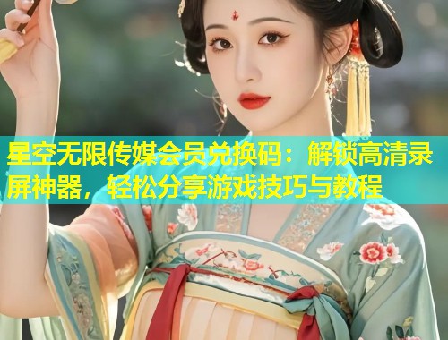 星空无限传媒会员兑换码：解锁高清录屏神器，轻松分享游戏技巧与教程  第2张