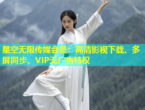 星空无限传媒会员：高清影视下载、多屏同步、VIP无广告特权  第1张