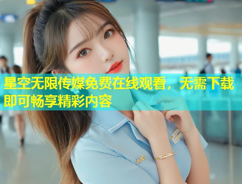星空无限传媒免费在线观看，无需下载即可畅享精彩内容  第1张
