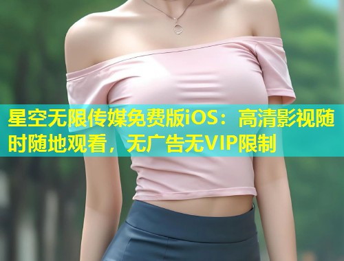 星空无限传媒免费版iOS：高清影视随时随地观看，无广告无VIP限制  第1张