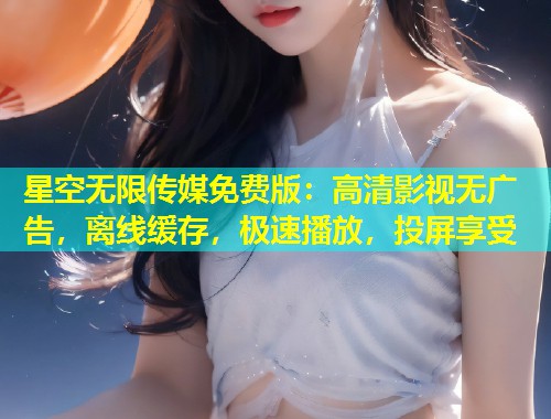 星空无限传媒免费版：高清影视无广告，离线缓存，极速播放，投屏享受  第1张