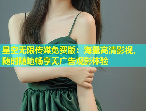 星空无限传媒免费版：海量高清影视，随时随地畅享无广告观影体验  第1张