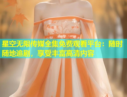 星空无限传媒全集免费观看平台：随时随地追剧，享受丰富高清内容  第1张