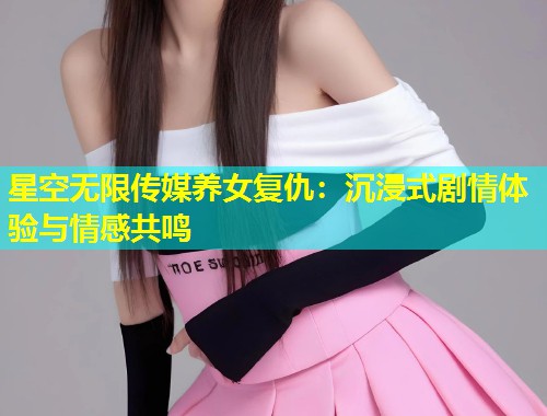 星空无限传媒养女复仇：沉浸式剧情体验与情感共鸣  第1张