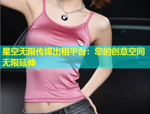 星空无限传媒出租平台：您的创意空间无限延伸  第1张