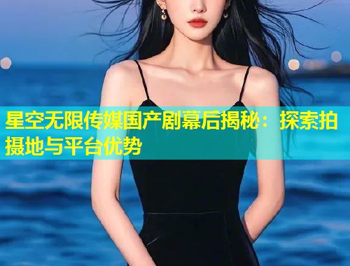 星空无限传媒国产剧幕后揭秘：探索拍摄地与平台优势  第2张