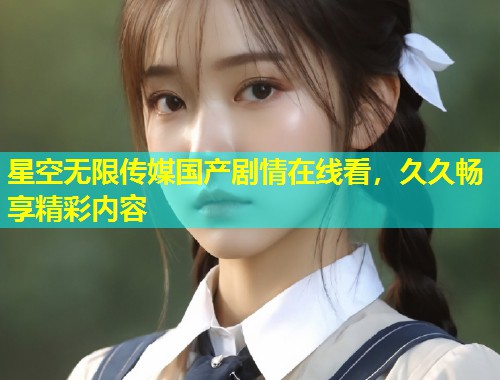 星空无限传媒国产剧情在线看，久久畅享精彩内容  第2张