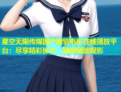 星空无限传媒国产剧情电影在线播放平台：尽享精彩影片，随时随地观影  第1张