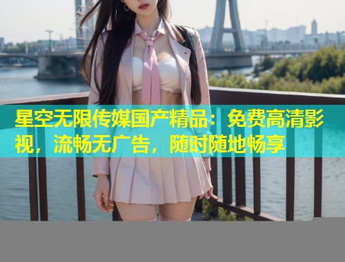 星空无限传媒国产精品：免费高清影视，流畅无广告，随时随地畅享  第1张