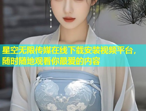 星空无限传媒在线下载安装视频平台，随时随地观看你最爱的内容  第1张