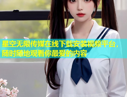 星空无限传媒在线下载安装视频平台，随时随地观看你最爱的内容  第2张