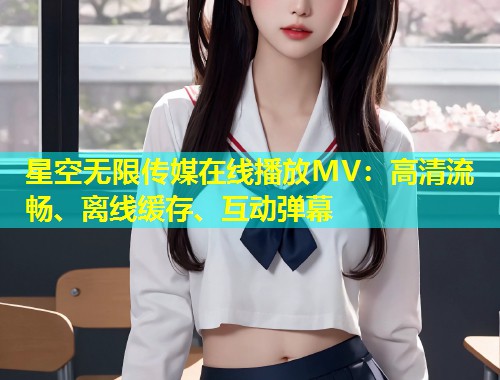 星空无限传媒在线播放MV：高清流畅、离线缓存、互动弹幕  第1张