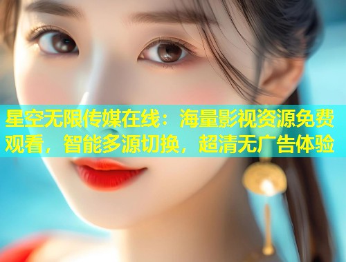 星空无限传媒在线：海量影视资源免费观看，智能多源切换，超清无广告体验  第1张