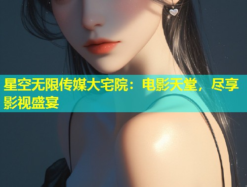 星空无限传媒大宅院：电影天堂，尽享影视盛宴  第1张