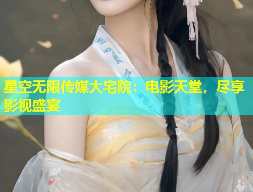 星空无限传媒大宅院：电影天堂，尽享影视盛宴  第2张