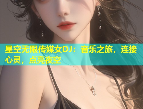 星空无限传媒女DJ：音乐之旅，连接心灵，点亮夜空  第2张