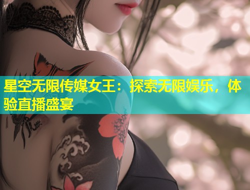 星空无限传媒女王：探索无限娱乐，体验直播盛宴  第1张