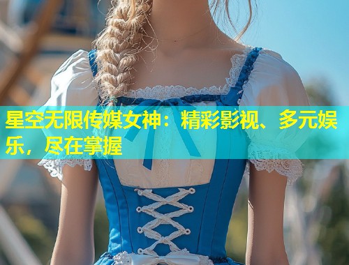 星空无限传媒女神：精彩影视、多元娱乐，尽在掌握  第1张