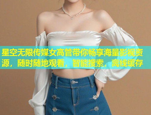 星空无限传媒女高管带你畅享海量影视资源，随时随地观看，智能搜索，离线缓存  第1张