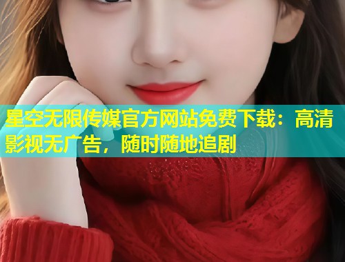 星空无限传媒官方网站免费下载：高清影视无广告，随时随地追剧  第1张