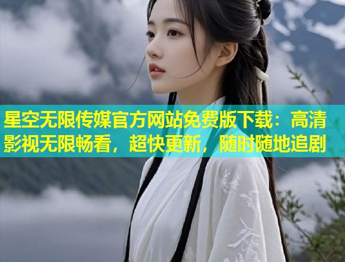 星空无限传媒官方网站免费版下载：高清影视无限畅看，超快更新，随时随地追剧  第1张