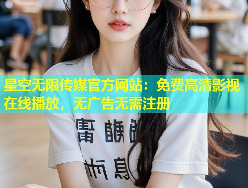 星空无限传媒官方网站：免费高清影视在线播放，无广告无需注册  第1张