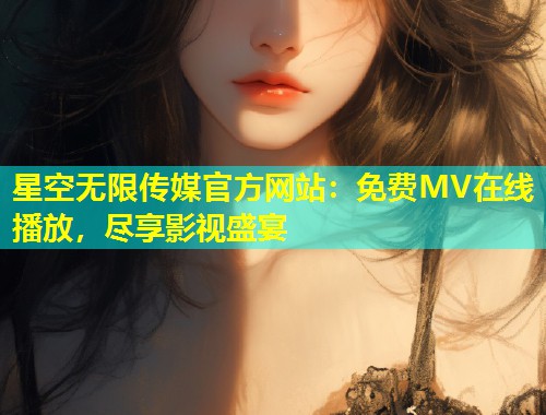 星空无限传媒官方网站：免费MV在线播放，尽享影视盛宴  第1张